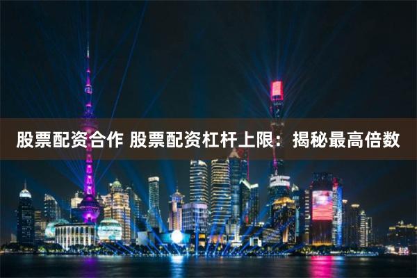 股票配资合作 股票配资杠杆上限：揭秘最高倍数