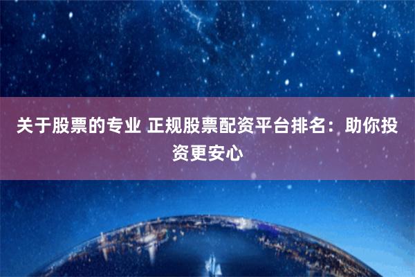 关于股票的专业 正规股票配资平台排名：助你投资更安心