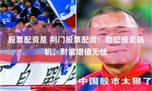 股票配资是 荆门股票配资：助您投资扬帆，财富增值无忧