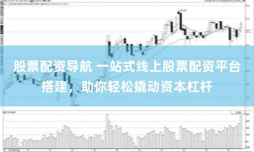 股票配资导航 一站式线上股票配资平台搭建，助你轻松撬动资本杠杆