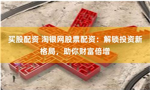 买股配资 淘银网股票配资：解锁投资新格局，助你财富倍增