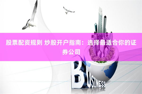 股票配资规则 炒股开户指南：选择最适合你的证券公司