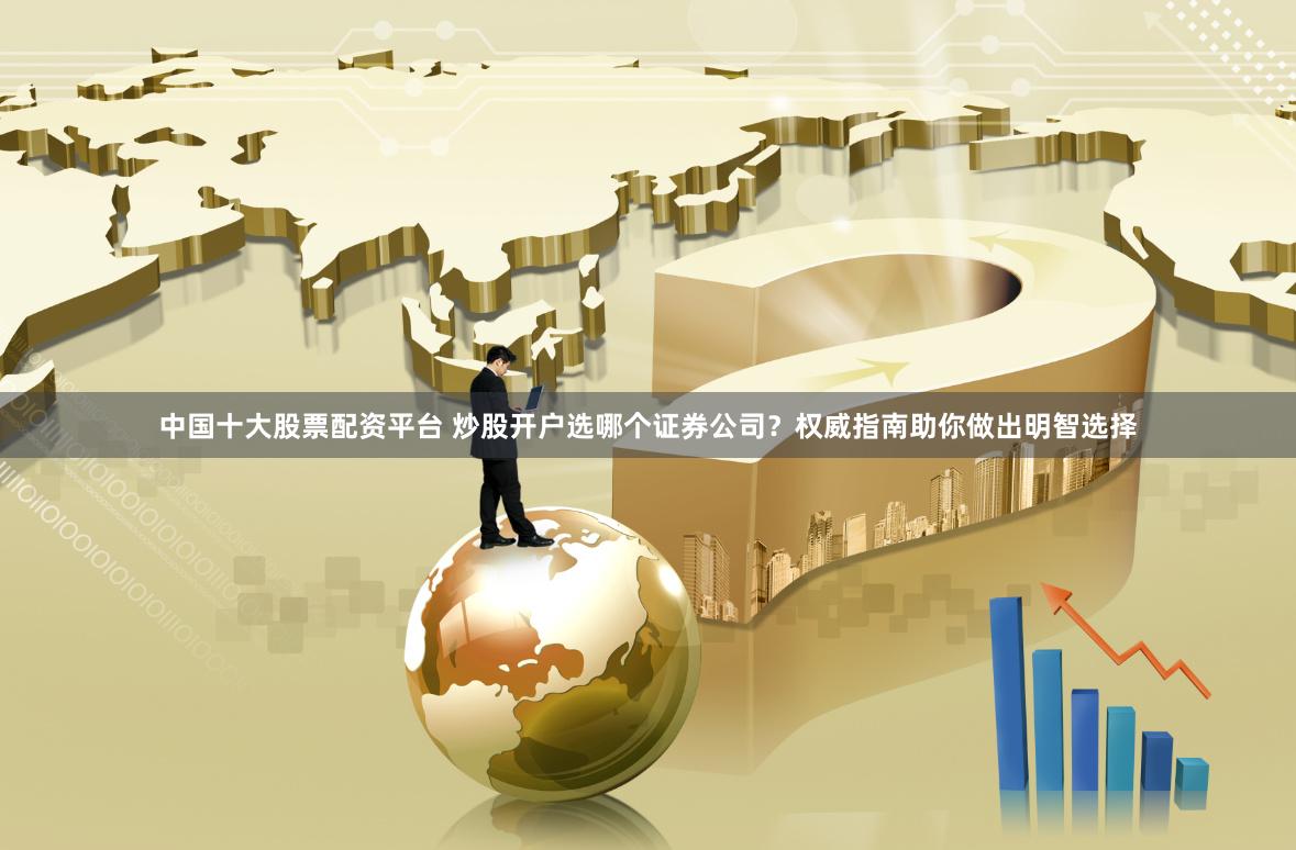 中国十大股票配资平台 炒股开户选哪个证券公司?权威指南助你做出明智选择
