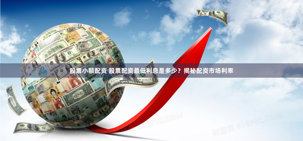 股票小额配资 股票配资最低利息是多少？揭秘配资市场利率