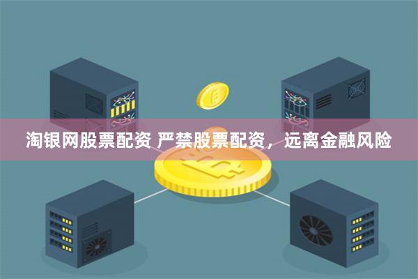 淘银网股票配资 严禁股票配资，远离金融风险