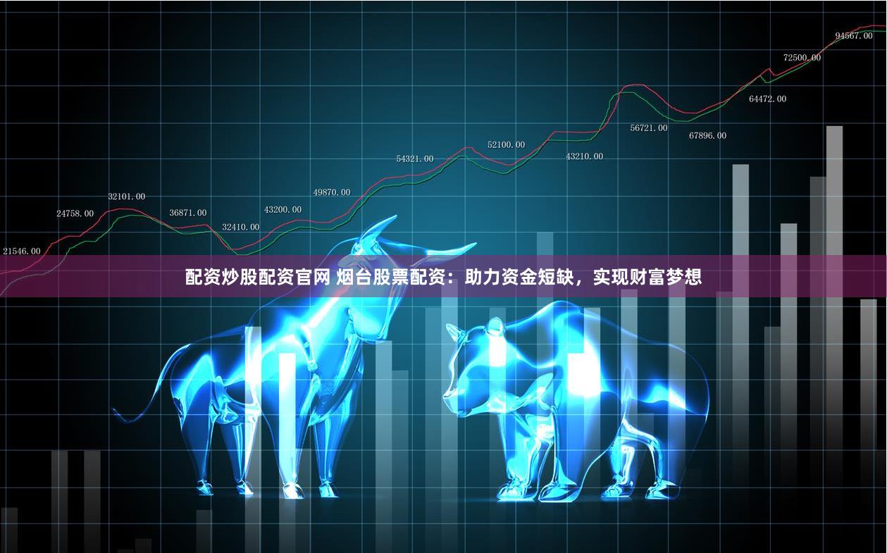 配资炒股配资官网 烟台股票配资：助力资金短缺，实现财富梦想
