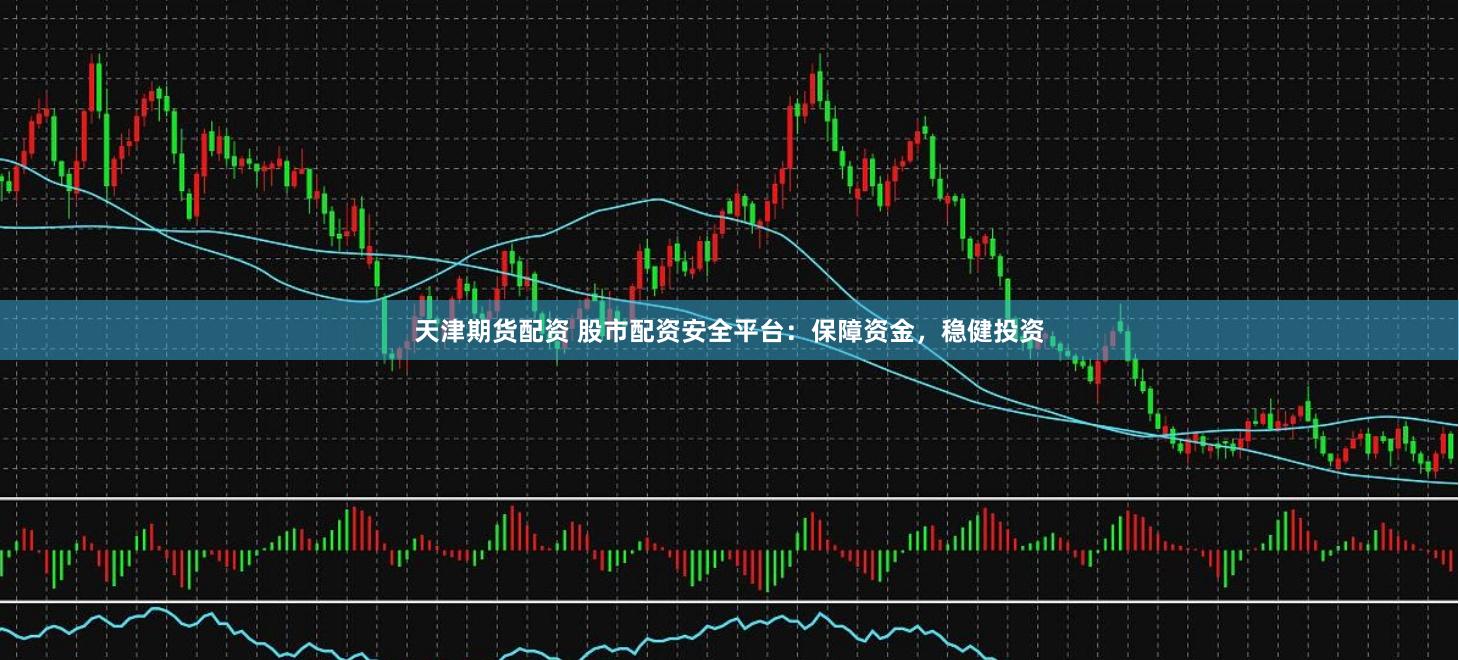 天津期货配资 股市配资安全平台：保障资金，稳健投资