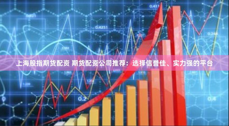 上海股指期货配资 期货配资公司推荐：选择信誉佳、实力强的平台