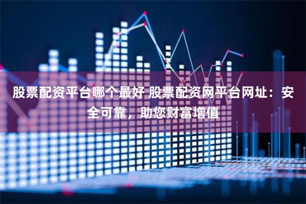股票配资平台哪个最好 股票配资网平台网址：安全可靠，助您财富增值