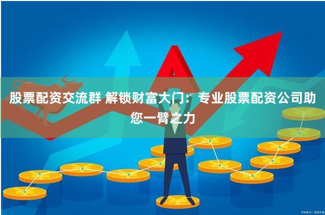 股票配资交流群 解锁财富大门：专业股票配资公司助您一臂之力