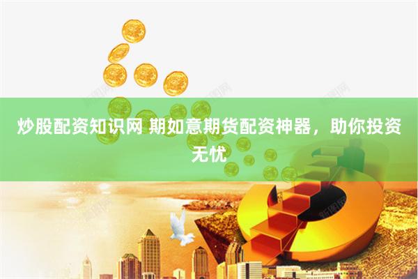 炒股配资知识网 期如意期货配资神器，助你投资无忧