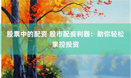 股票中的配资 股市配资利器：助你轻松掌控投资