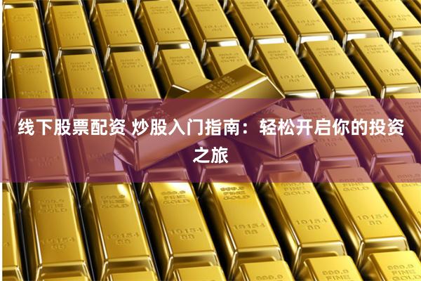 线下股票配资 炒股入门指南：轻松开启你的投资之旅