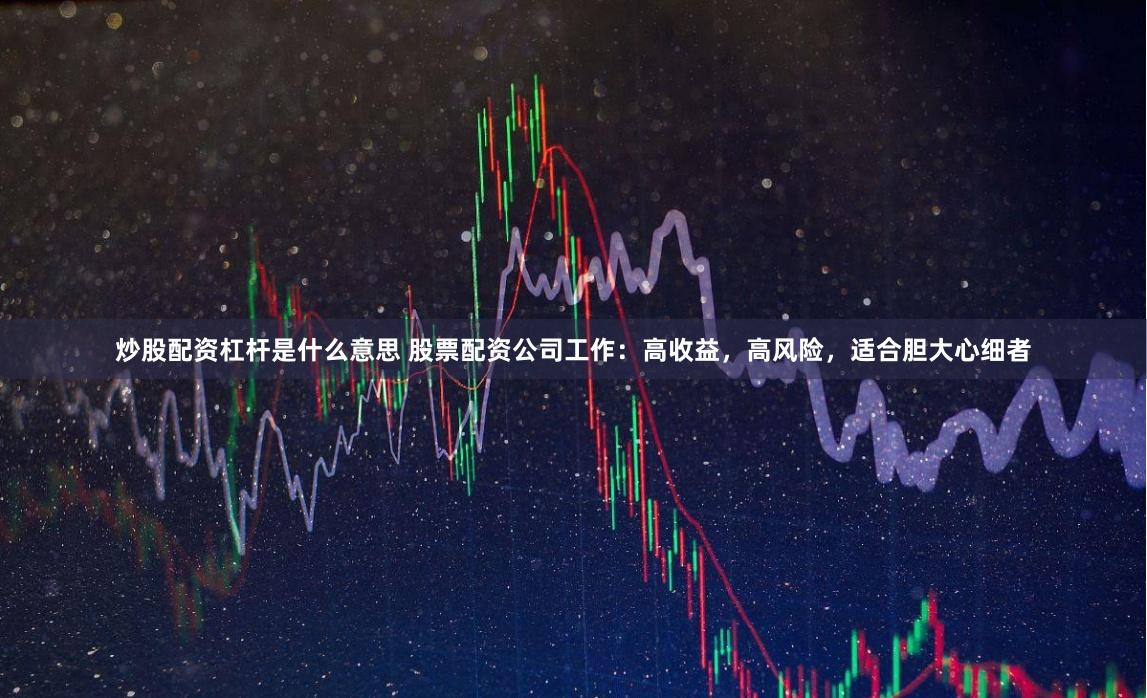 炒股配资杠杆是什么意思 股票配资公司工作：高收益，高风险，适合胆大心细者