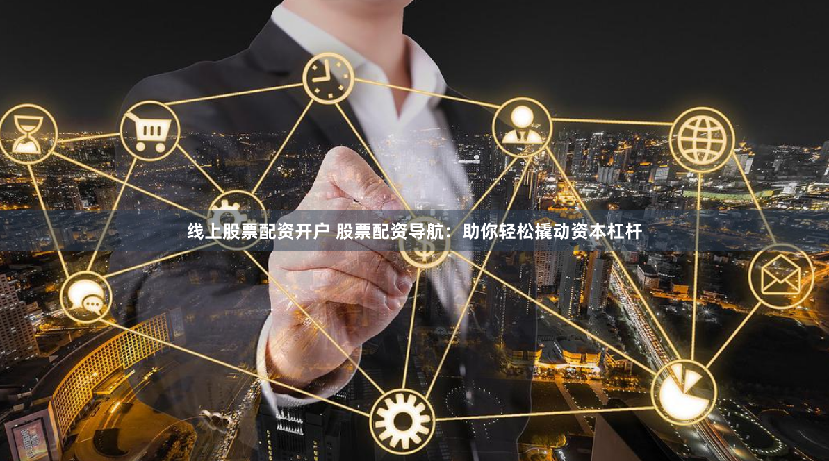 线上股票配资开户 股票配资导航：助你轻松撬动资本杠杆