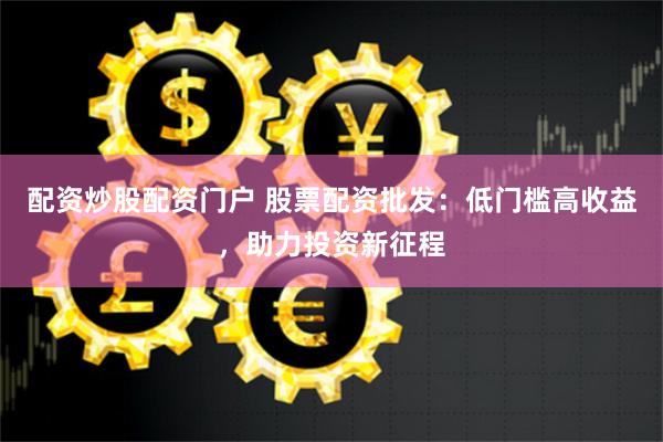 配资炒股配资门户 股票配资批发：低门槛高收益，助力投资新征程
