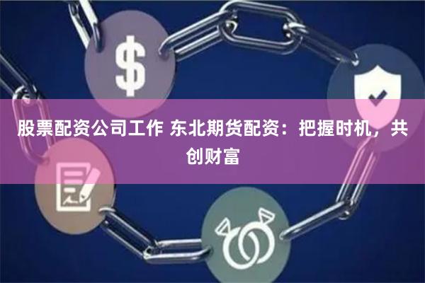 股票配资公司工作 东北期货配资：把握时机，共创财富
