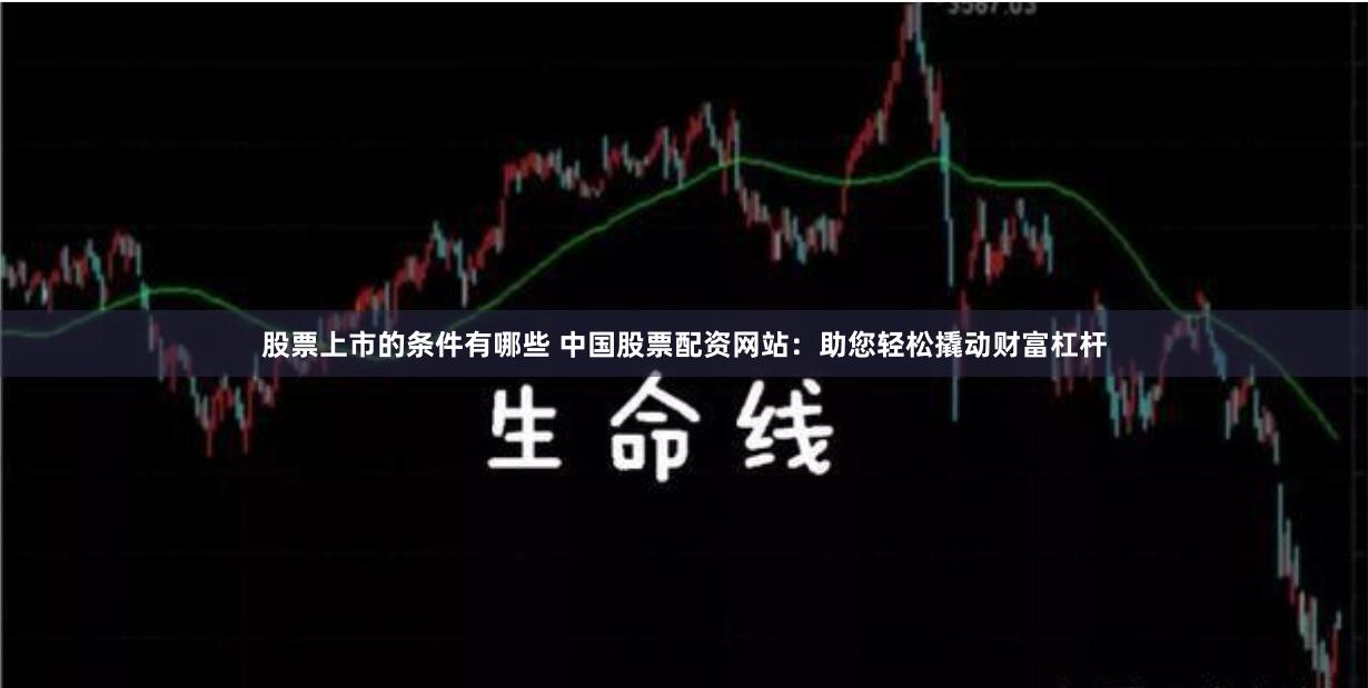 股票上市的条件有哪些 中国股票配资网站：助您轻松撬动财富杠杆