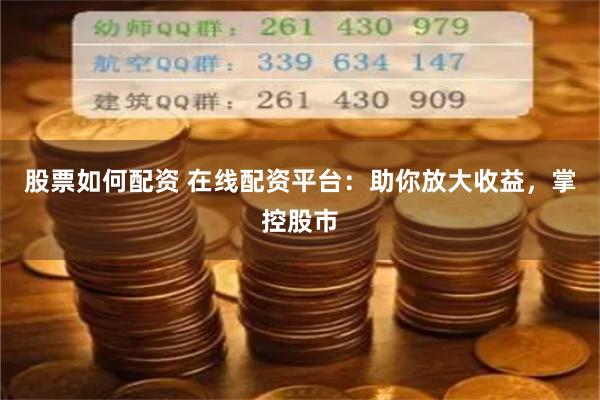 股票如何配资 在线配资平台：助你放大收益，掌控股市