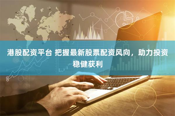 港股配资平台 把握最新股票配资风向，助力投资稳健获利