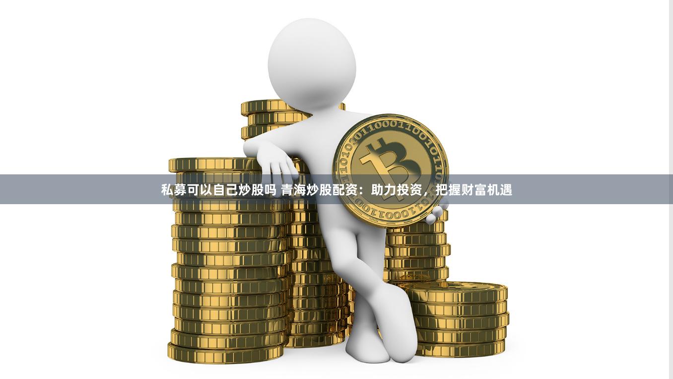 私募可以自己炒股吗 青海炒股配资：助力投资，把握财富机遇