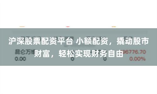 沪深股票配资平台 小额配资，撬动股市财富，轻松实现财务自由