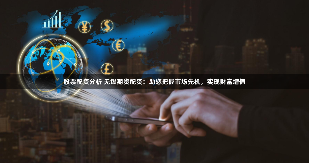 股票配资分析 无锡期货配资：助您把握市场先机，实现财富增值