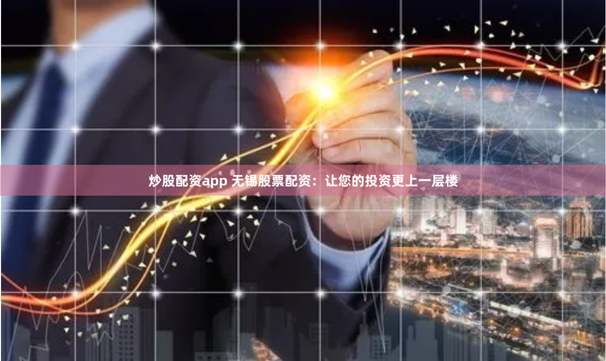 炒股配资app 无锡股票配资：让您的投资更上一层楼