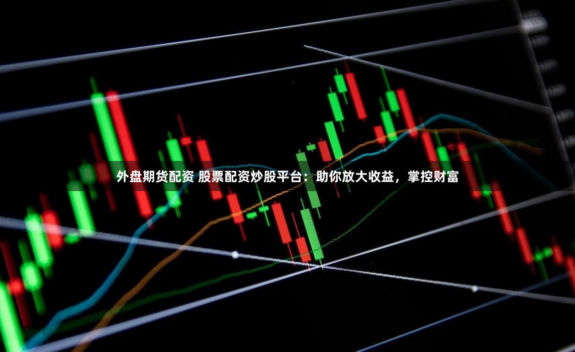 外盘期货配资 股票配资炒股平台：助你放大收益，掌控财富