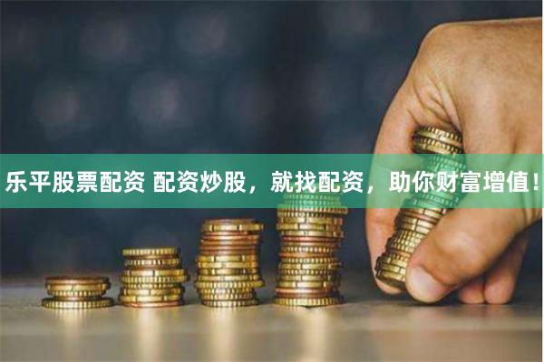 乐平股票配资 配资炒股，就找配资，助你财富增值！