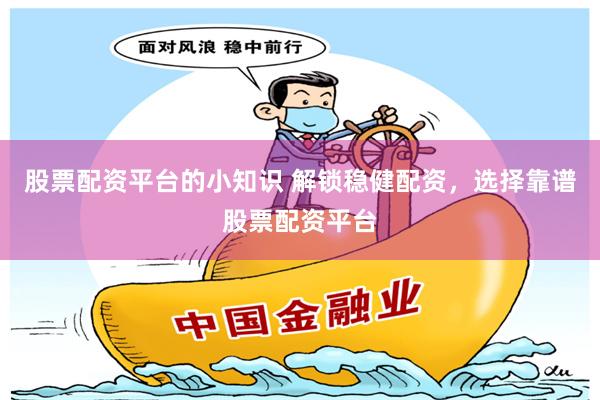 股票配资平台的小知识 解锁稳健配资，选择靠谱股票配资平台