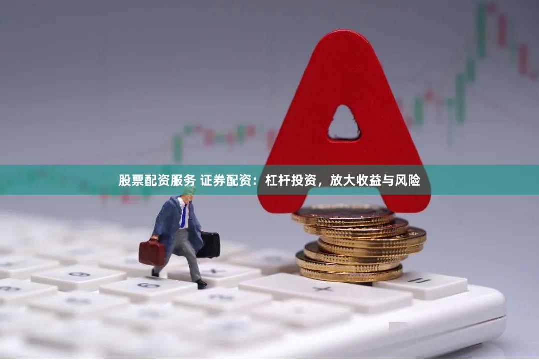 股票配资服务 证券配资：杠杆投资，放大收益与风险