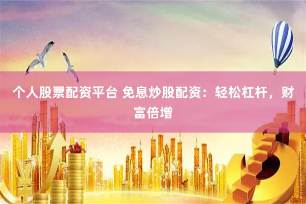 个人股票配资平台 免息炒股配资：轻松杠杆，财富倍增