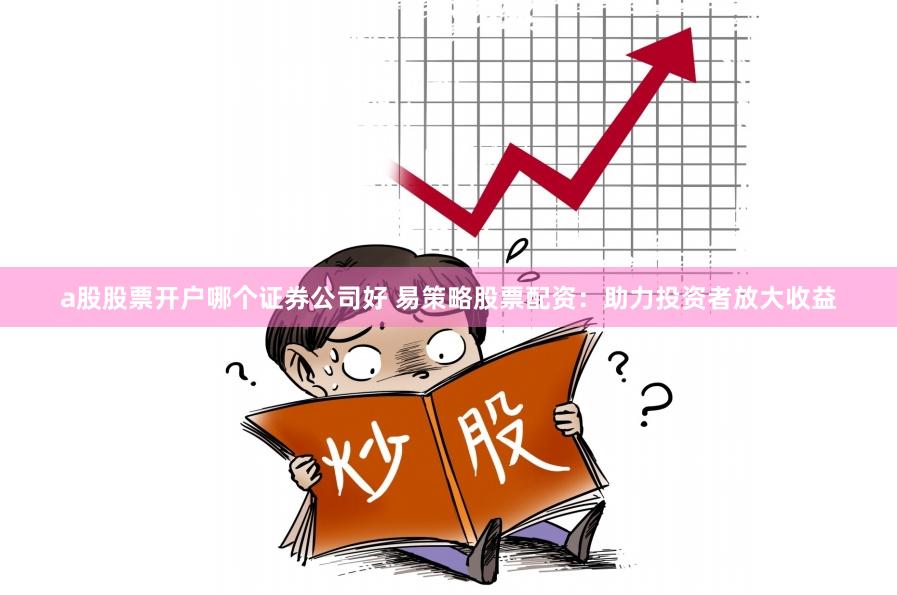 a股股票开户哪个证券公司好 易策略股票配资:助力投资者放大收益