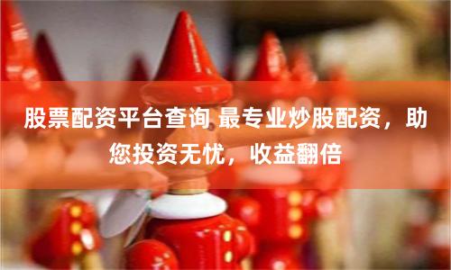 股票配资平台查询 最专业炒股配资，助您投资无忧，收益翻倍