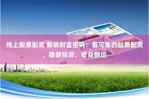 线上股票配资 解锁财富密码：最可靠的股票配资，稳健投资，收益翻倍