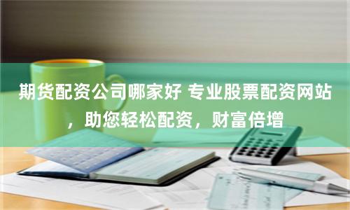 期货配资公司哪家好 专业股票配资网站，助您轻松配资，财富倍增
