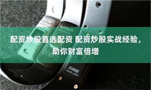 配资炒股首选配资 配资炒股实战经验，助你财富倍增