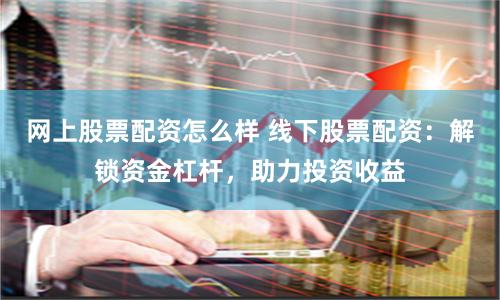 网上股票配资怎么样 线下股票配资：解锁资金杠杆，助力投资收益