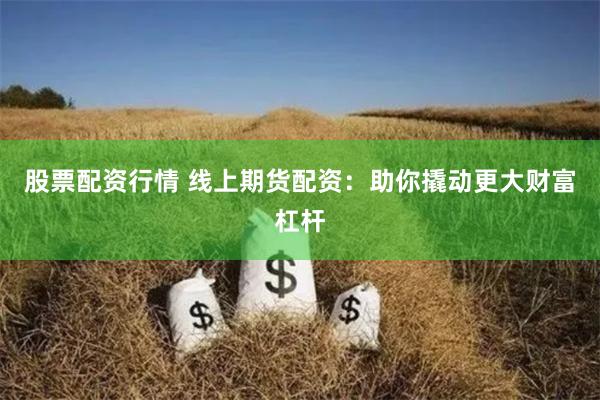 股票配资行情 线上期货配资：助你撬动更大财富杠杆