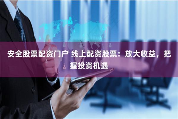 安全股票配资门户 线上配资股票：放大收益，把握投资机遇