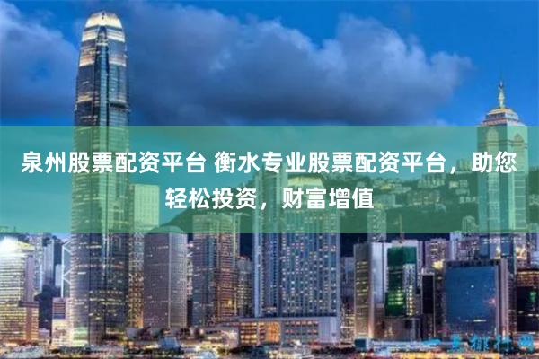 泉州股票配资平台 衡水专业股票配资平台，助您轻松投资，财富增值