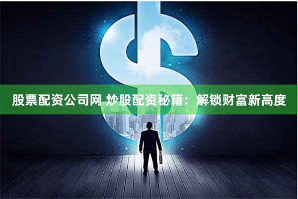 股票配资公司网 炒股配资秘籍：解锁财富新高度