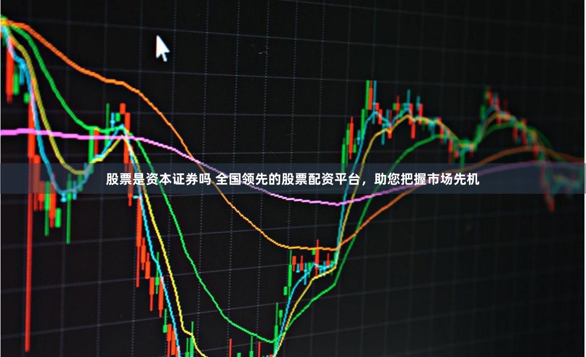 股票是资本证券吗 全国领先的股票配资平台，助您把握市场先机