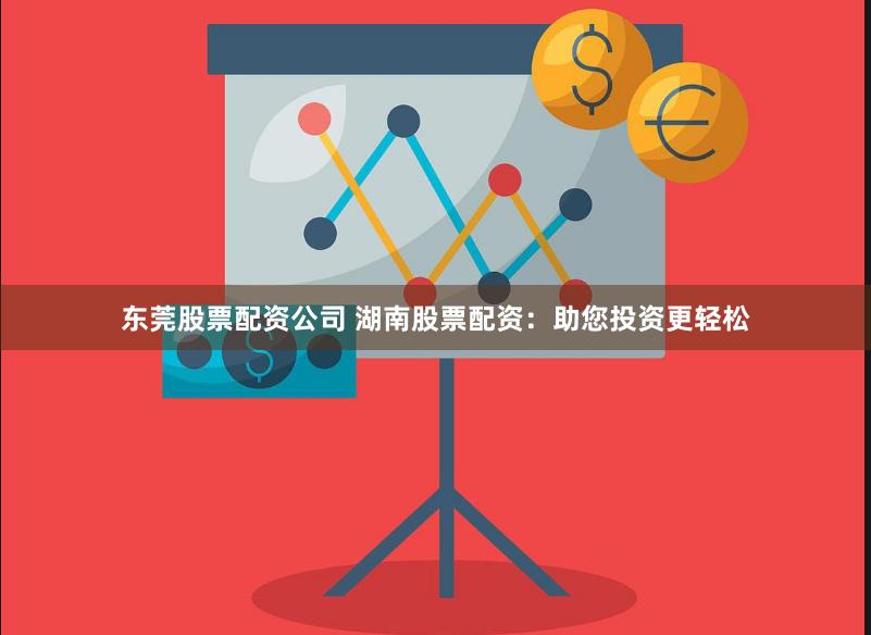 东莞股票配资公司 湖南股票配资：助您投资更轻松