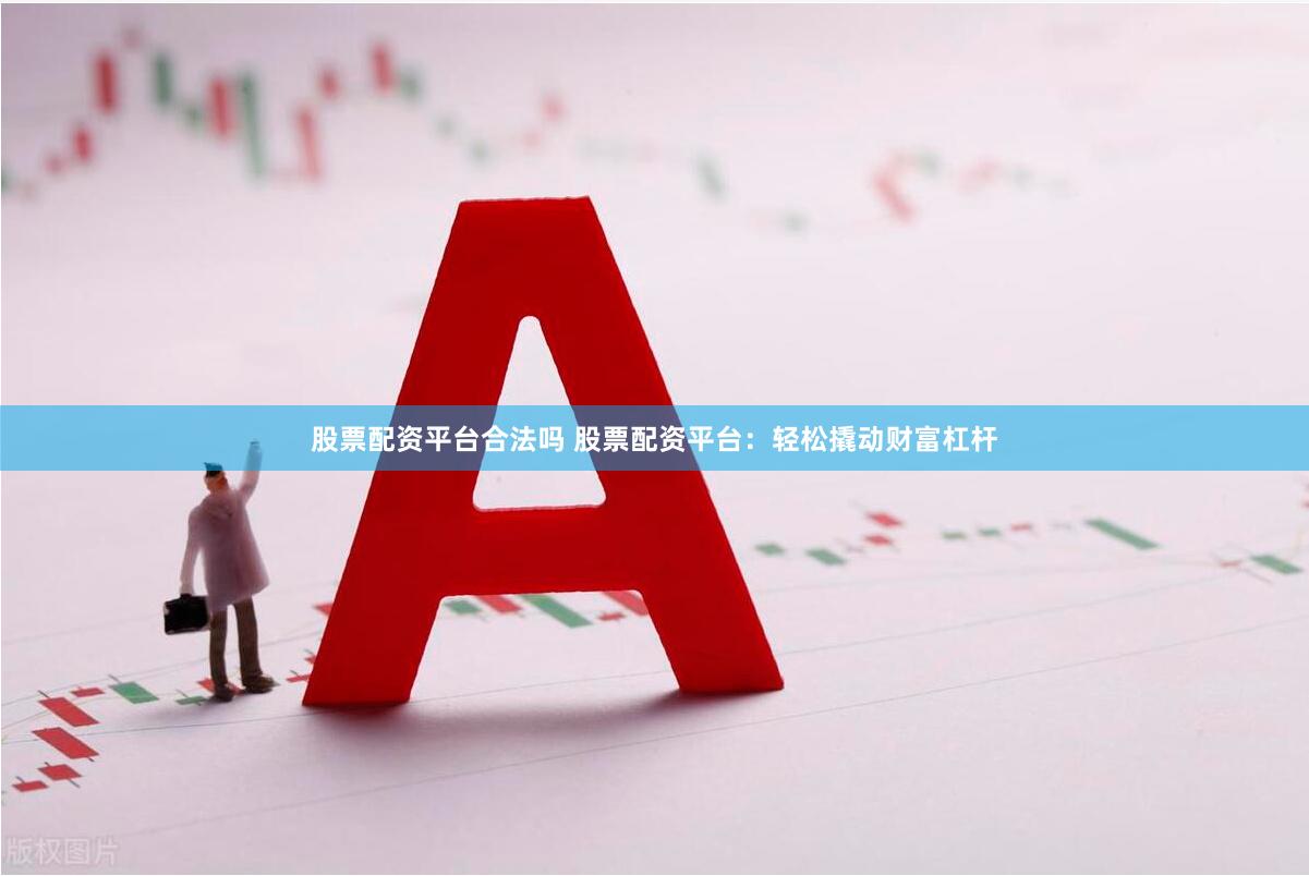 股票配资平台合法吗 股票配资平台：轻松撬动财富杠杆