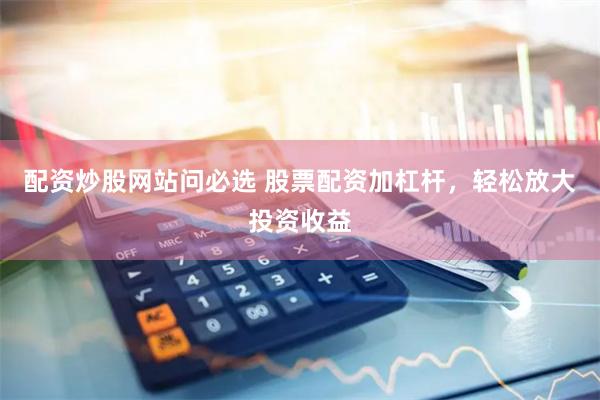 配资炒股网站问必选 股票配资加杠杆，轻松放大投资收益