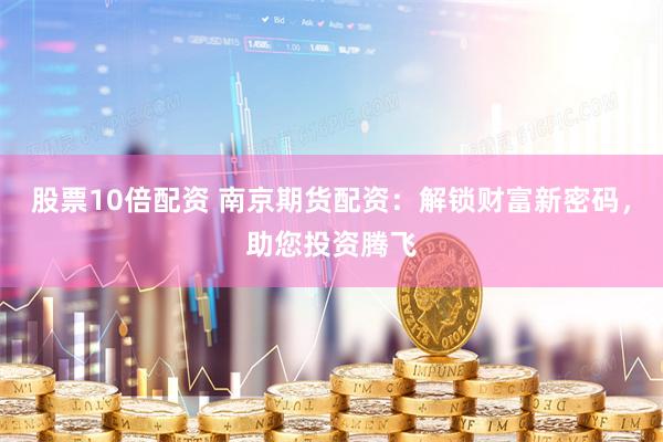 股票10倍配资 南京期货配资：解锁财富新密码，助您投资腾飞