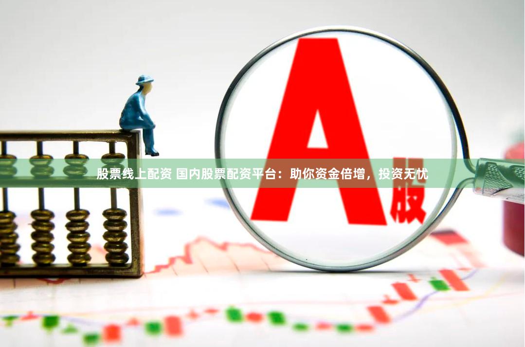 股票线上配资 国内股票配资平台：助你资金倍增，投资无忧