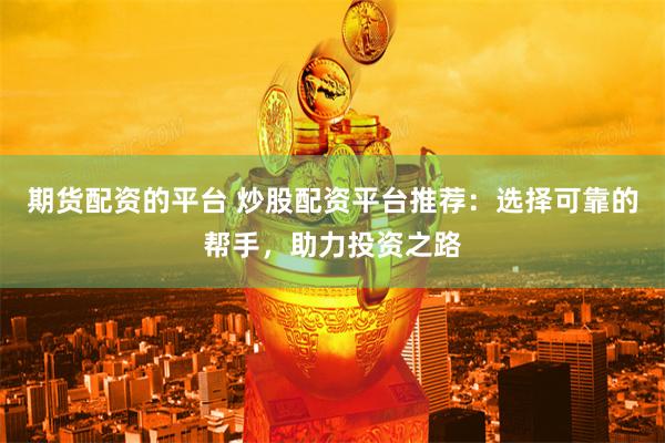 期货配资的平台 炒股配资平台推荐：选择可靠的帮手，助力投资之路